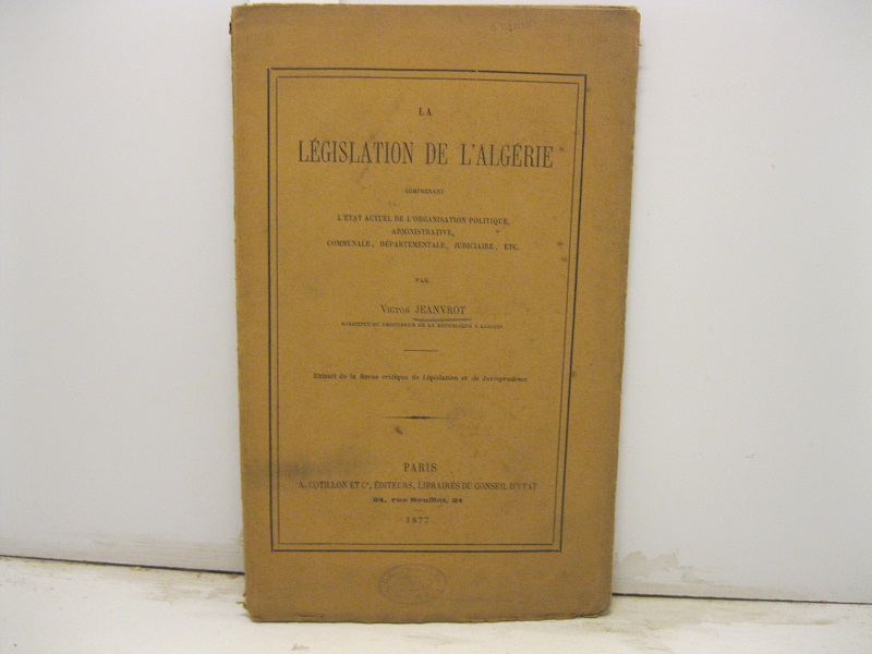 La legislation de l'Algerie comprenant l'etat actuel de l'organisation politique, administrative, communale, departementale, judiciaire, etc...